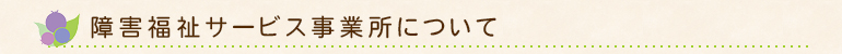 障害福祉サービス事業所について
